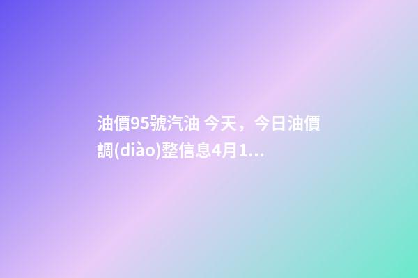 油價95號汽油 今天，今日油價調(diào)整信息4月19日調(diào)整后-第1張-觀點-玄機派